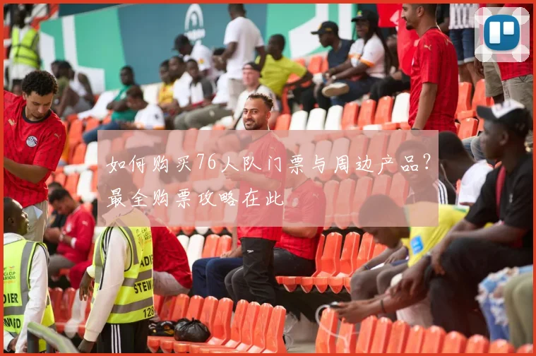 如何购买76人队门票与周边产品?最全购票攻略在此