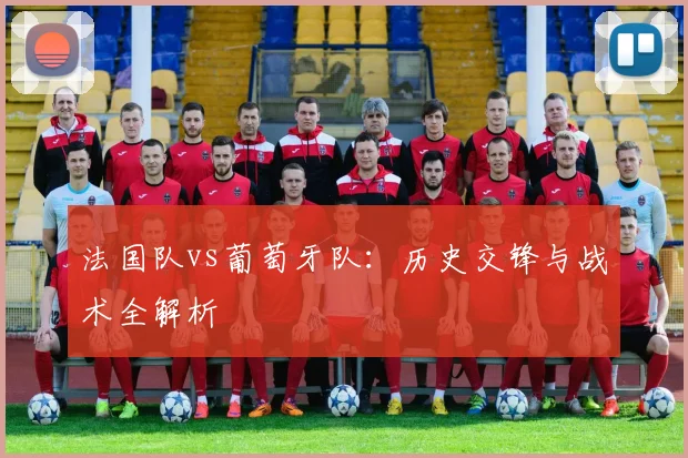 法国队vs葡萄牙队:历史交锋与战术全解析