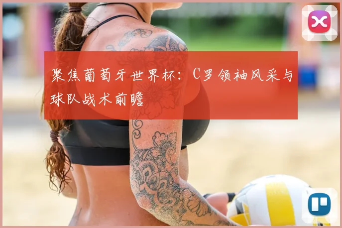 聚焦葡萄牙世界杯：C罗领袖风采与球队战术前瞻