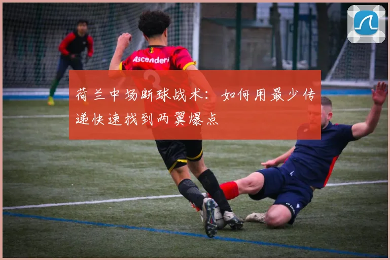 荷兰中场断球战术：如何用最少传递快速找到两翼爆点