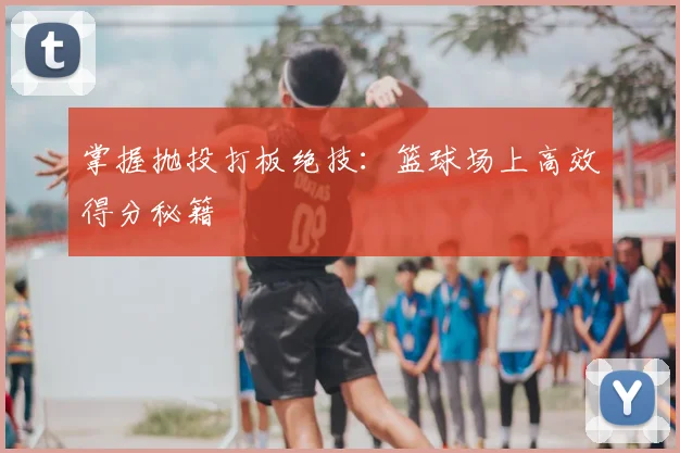 掌握抛投打板绝技：篮球场上高效得分秘籍