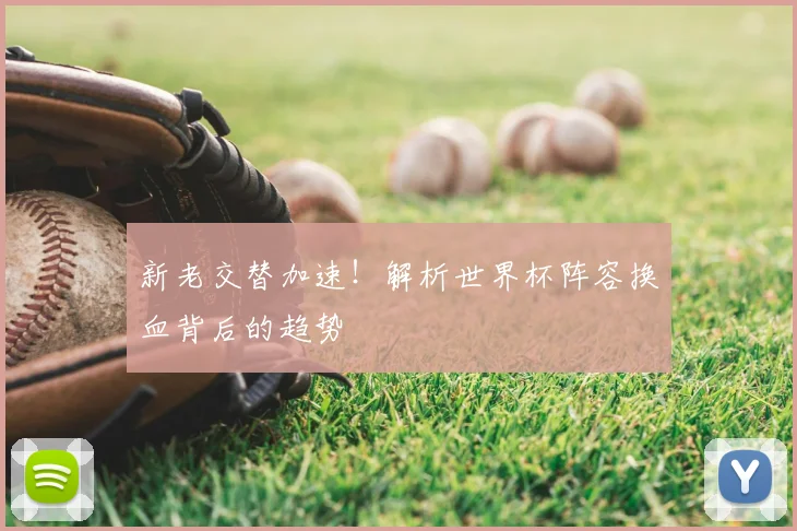 新老交替加速！解析世界杯阵容换血背后的趋势