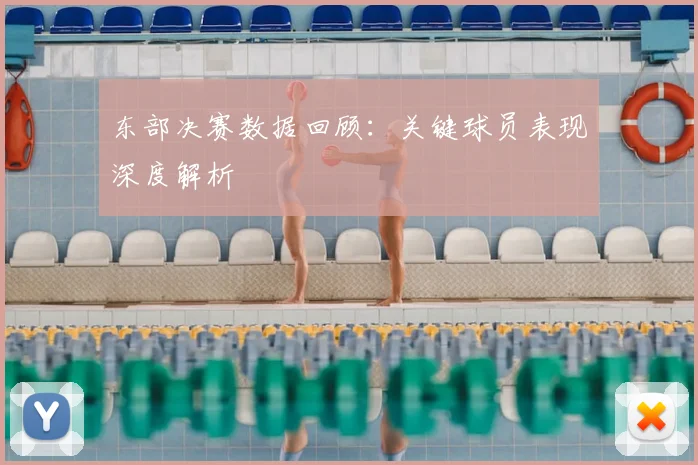 东部决赛数据回顾：关键球员表现深度解析
