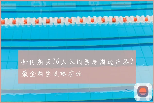 如何购买76人队门票与周边产品?最全购票攻略在此