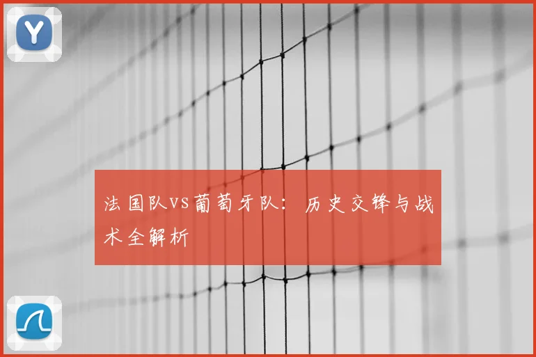 法国队vs葡萄牙队:历史交锋与战术全解析
